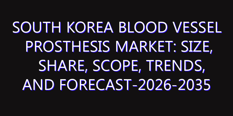 South Korea Blood Vessel Prosthesis Market: Size, Share, Scope, Trends, and Forecast-2026-2035