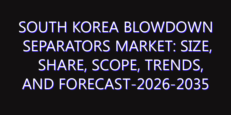 South Korea Blowdown Separators Market: Size, Share, Scope, Trends, and Forecast-2026-2035