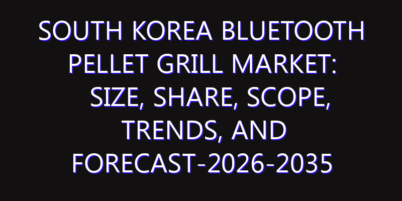 South Korea Bluetooth Pellet Grill Market: Size, Share, Scope, Trends, and Forecast-2026-2035