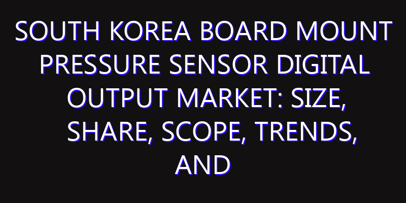 South Korea Board Mount Pressure Sensor Digital Output Market: Size, Share, Scope, Trends, and Forecast-2026-2035
