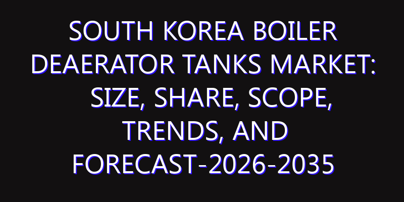 South Korea Boiler Deaerator Tanks Market: Size, Share, Scope, Trends, and Forecast-2026-2035