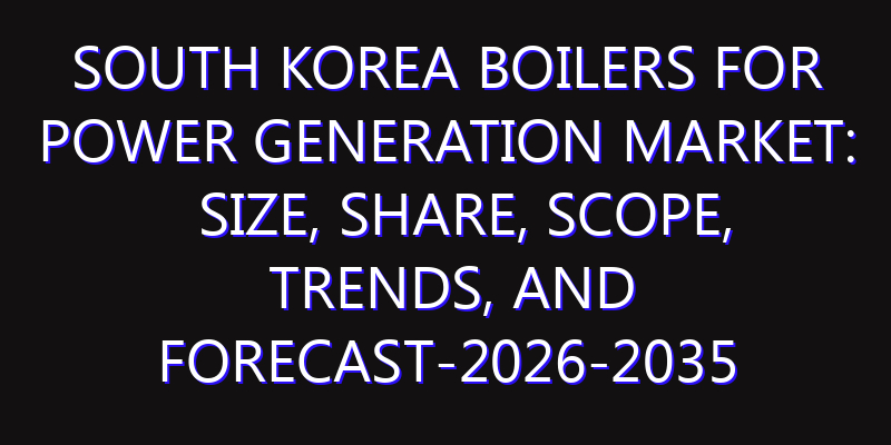 South Korea Boilers for Power Generation Market: Size, Share, Scope, Trends, and Forecast-2026-2035