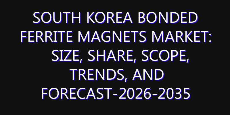 South Korea Bonded Ferrite Magnets Market: Size, Share, Scope, Trends, and Forecast-2026-2035