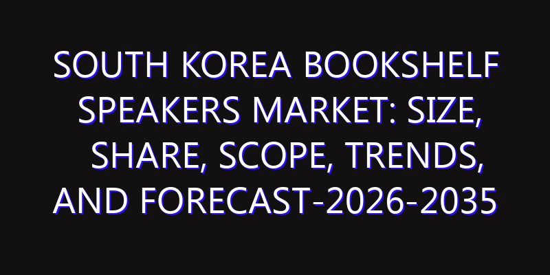 South Korea Bookshelf Speakers Market: Size, Share, Scope, Trends, and Forecast-2026-2035