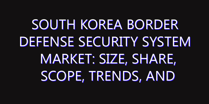 South Korea Border Defense Security System Market: Size, Share, Scope, Trends, and Forecast-2026-2035