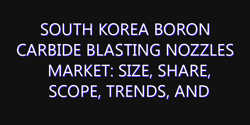 South Korea Boron Carbide Blasting Nozzles Market: Size, Share, Scope, Trends, and Forecast-2026-2035