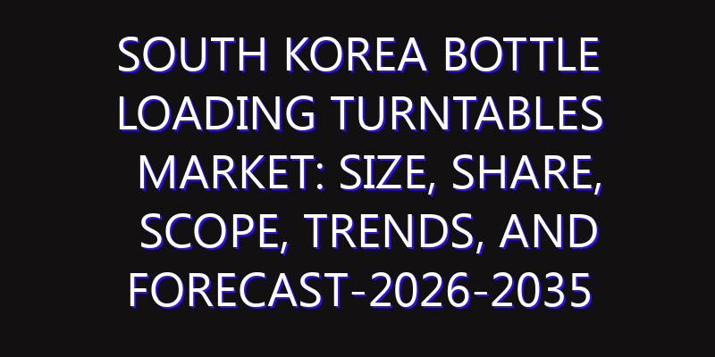South Korea Bottle Loading Turntables Market: Size, Share, Scope, Trends, and Forecast-2026-2035