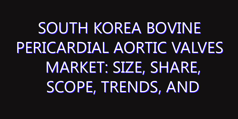 South Korea Bovine Pericardial Aortic Valves Market: Size, Share, Scope, Trends, and Forecast-2026-2035