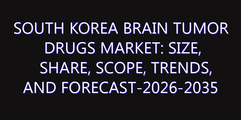 South Korea Brain Tumor Drugs Market: Size, Share, Scope, Trends, and Forecast-2026-2035
