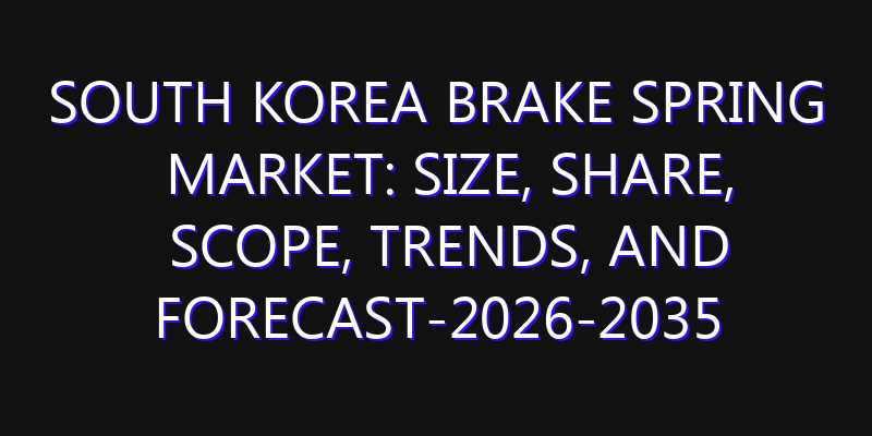 South Korea Brake Spring Market: Size, Share, Scope, Trends, and Forecast-2026-2035