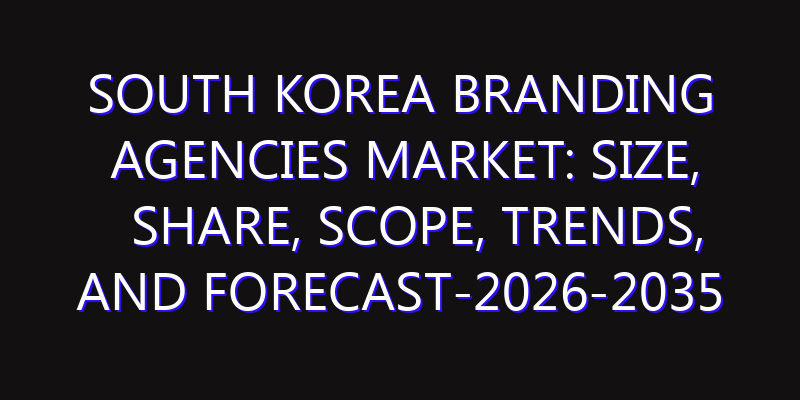 South Korea Branding Agencies Market: Size, Share, Scope, Trends, and Forecast-2026-2035