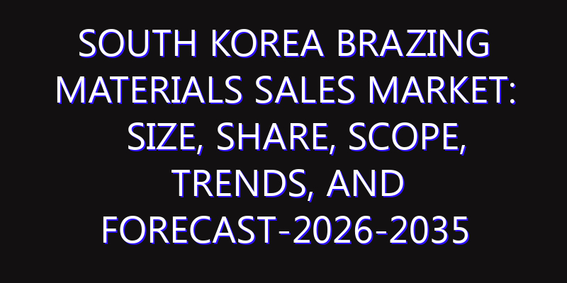 South Korea Brazing Materials Sales Market: Size, Share, Scope, Trends, and Forecast-2026-2035