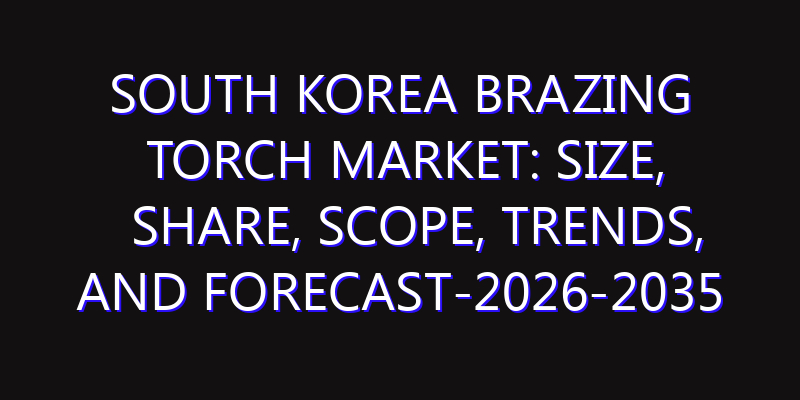 South Korea Brazing Torch Market: Size, Share, Scope, Trends, and Forecast-2026-2035
