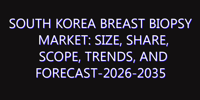 South Korea Breast Biopsy Market: Size, Share, Scope, Trends, and Forecast-2026-2035