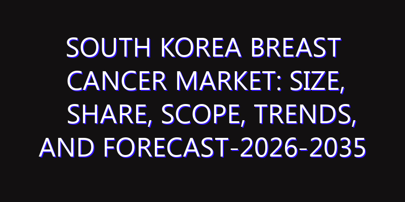 South Korea Breast Cancer Market: Size, Share, Scope, Trends, and Forecast-2026-2035