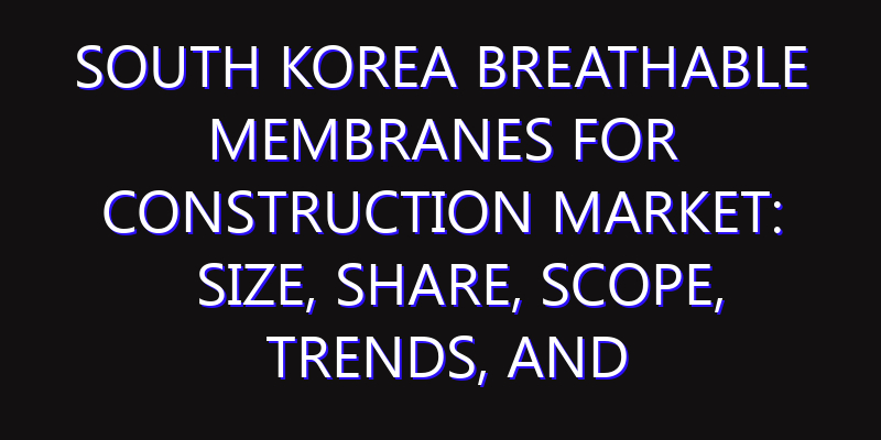South Korea Breathable Membranes for Construction Market: Size, Share, Scope, Trends, and Forecast-2026-2035