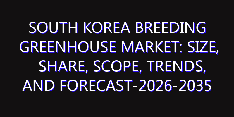 South Korea Breeding Greenhouse Market: Size, Share, Scope, Trends, and Forecast-2026-2035