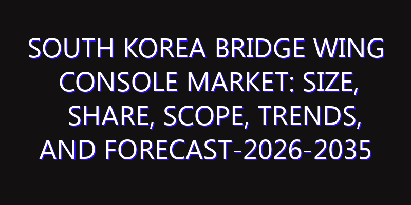 South Korea Bridge Wing Console Market: Size, Share, Scope, Trends, and Forecast-2026-2035