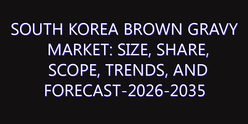 South Korea Brown Gravy Market: Size, Share, Scope, Trends, and Forecast-2026-2035