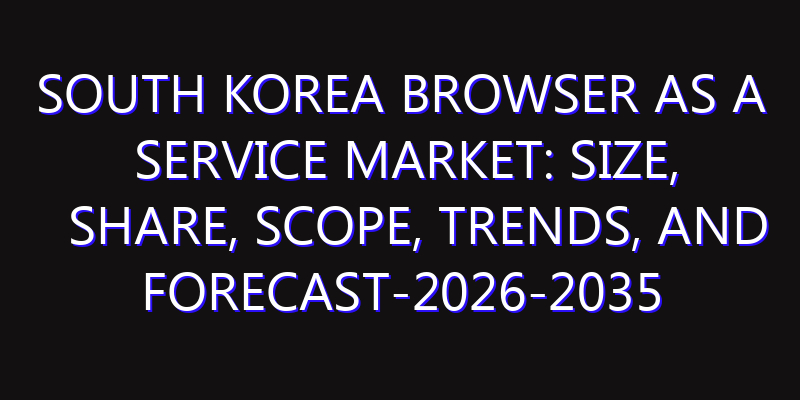 South Korea Browser as a Service Market: Size, Share, Scope, Trends, and Forecast-2026-2035