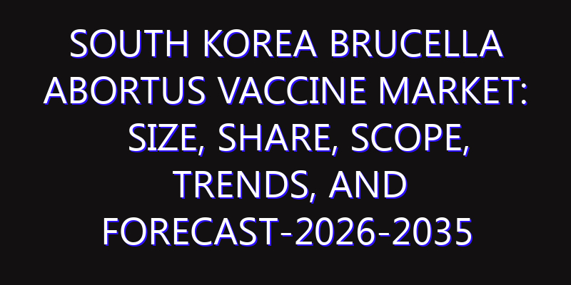 South Korea Brucella Abortus Vaccine Market: Size, Share, Scope, Trends, and Forecast-2026-2035