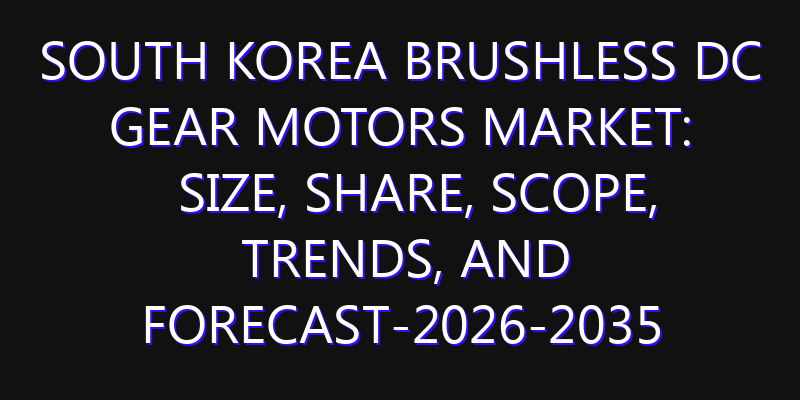 South Korea Brushless DC Gear Motors Market: Size, Share, Scope, Trends, and Forecast-2026-2035
