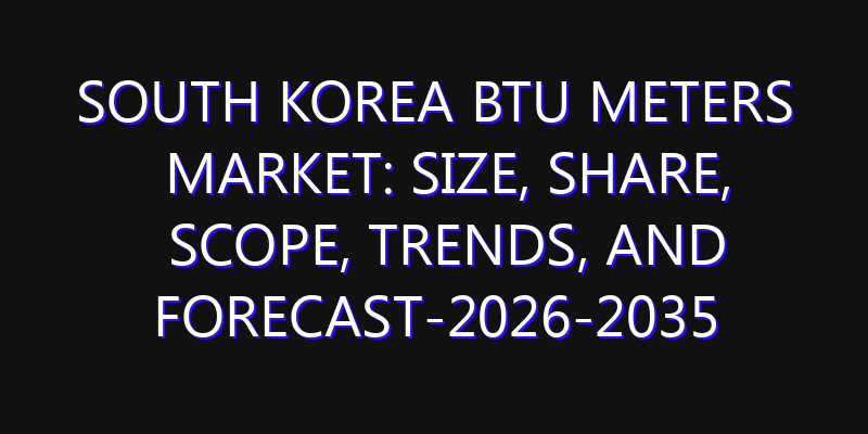 South Korea BTU Meters Market: Size, Share, Scope, Trends, and Forecast-2026-2035