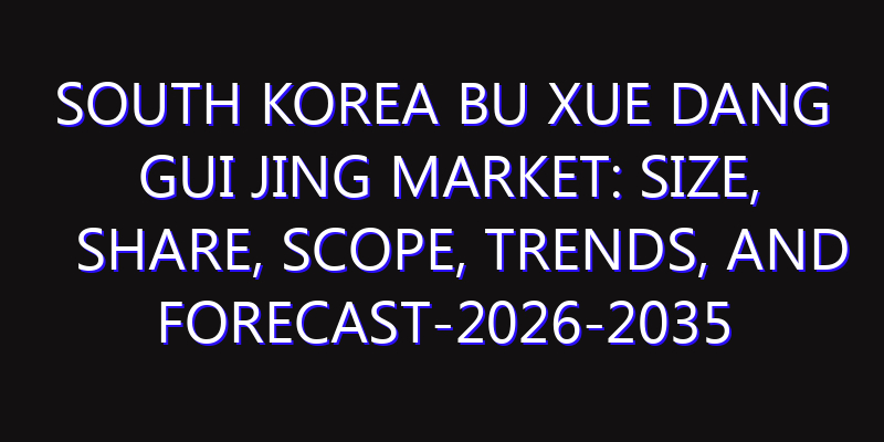 South Korea Bu Xue Dang Gui Jing Market: Size, Share, Scope, Trends, and Forecast-2026-2035