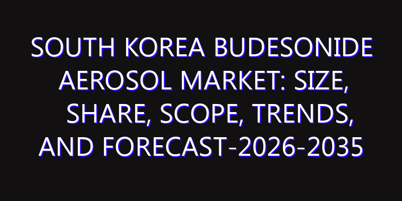 South Korea Budesonide Aerosol Market: Size, Share, Scope, Trends, and Forecast-2026-2035