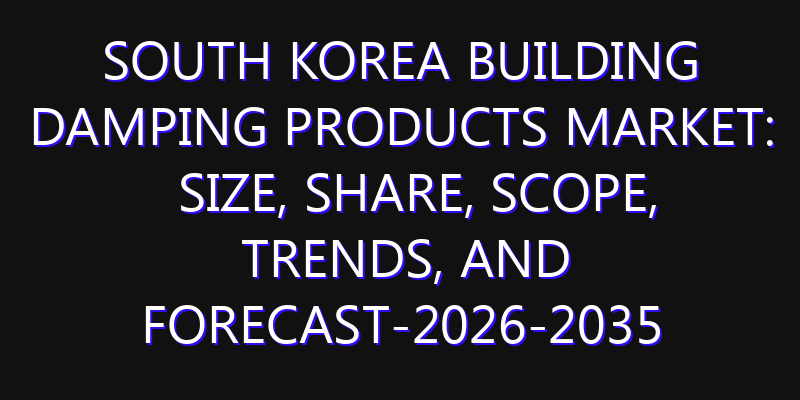 South Korea Building Damping Products Market: Size, Share, Scope, Trends, and Forecast-2026-2035