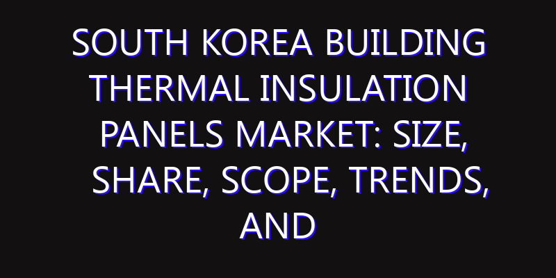 South Korea Building Thermal Insulation Panels Market: Size, Share, Scope, Trends, and Forecast-2026-2035