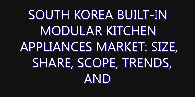South Korea Built-in Modular Kitchen Appliances Market: Size, Share, Scope, Trends, and Forecast-2026-2035