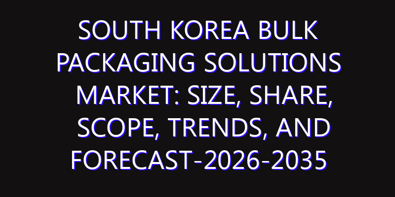 South Korea Bulk Packaging Solutions Market: Size, Share, Scope, Trends, and Forecast-2026-2035