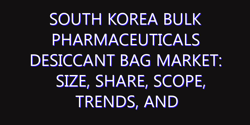 South Korea Bulk Pharmaceuticals Desiccant Bag Market: Size, Share, Scope, Trends, and Forecast-2026-2035
