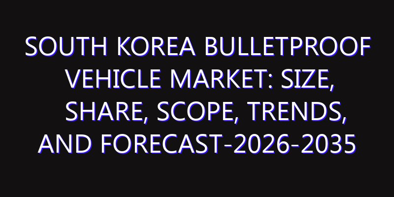 South Korea Bulletproof Vehicle Market: Size, Share, Scope, Trends, and Forecast-2026-2035