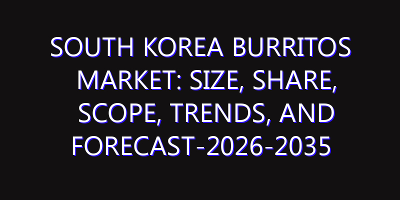 South Korea Burritos Market: Size, Share, Scope, Trends, and Forecast-2026-2035