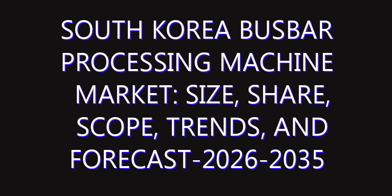 South Korea Busbar Processing Machine Market: Size, Share, Scope, Trends, and Forecast-2026-2035