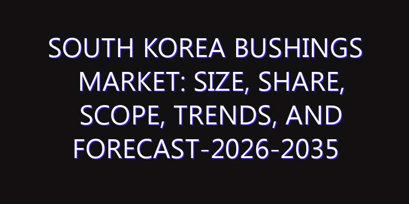 South Korea Bushings Market: Size, Share, Scope, Trends, and Forecast-2026-2035