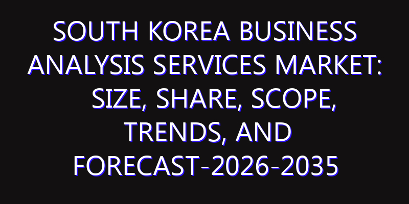 South Korea Business Analysis Services Market: Size, Share, Scope, Trends, and Forecast-2026-2035