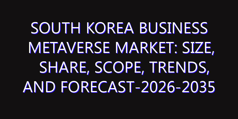 South Korea Business Metaverse Market: Size, Share, Scope, Trends, and Forecast-2026-2035