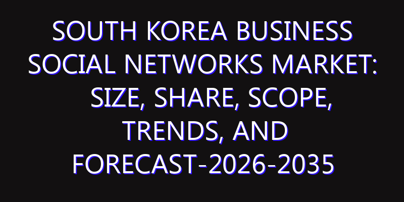 South Korea Business Social Networks Market: Size, Share, Scope, Trends, and Forecast-2026-2035