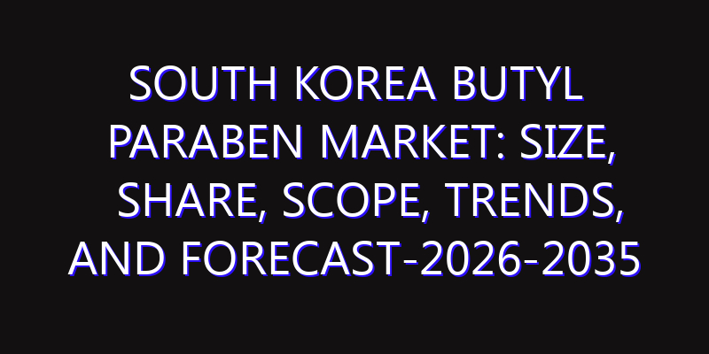 South Korea Butyl Paraben Market: Size, Share, Scope, Trends, and Forecast-2026-2035