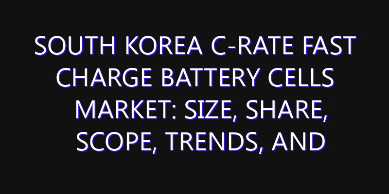 South Korea C-rate Fast Charge Battery Cells Market: Size, Share, Scope, Trends, and Forecast-2026-2035