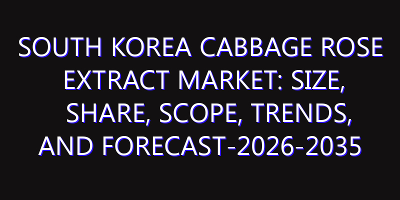 South Korea Cabbage Rose Extract Market: Size, Share, Scope, Trends, and Forecast-2026-2035