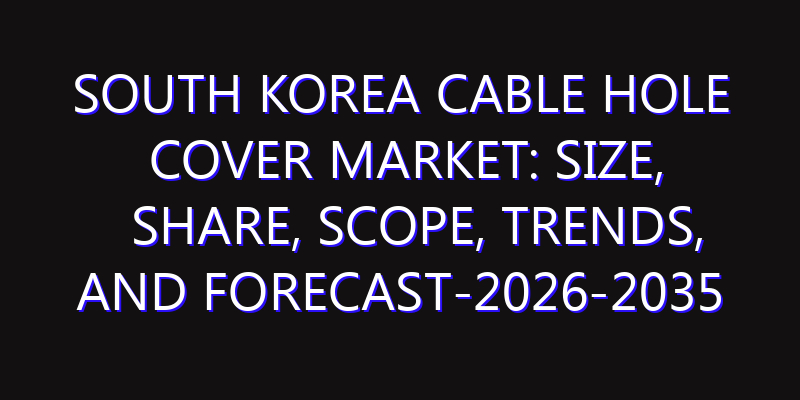 South Korea Cable Hole Cover Market: Size, Share, Scope, Trends, and Forecast-2026-2035