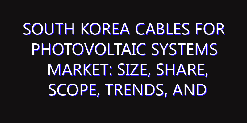 South Korea Cables For Photovoltaic Systems Market: Size, Share, Scope, Trends, and Forecast-2026-2035