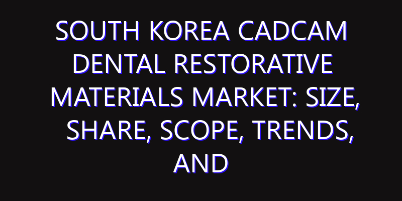 South Korea CADCAM Dental Restorative Materials Market: Size, Share, Scope, Trends, and Forecast-2026-2035