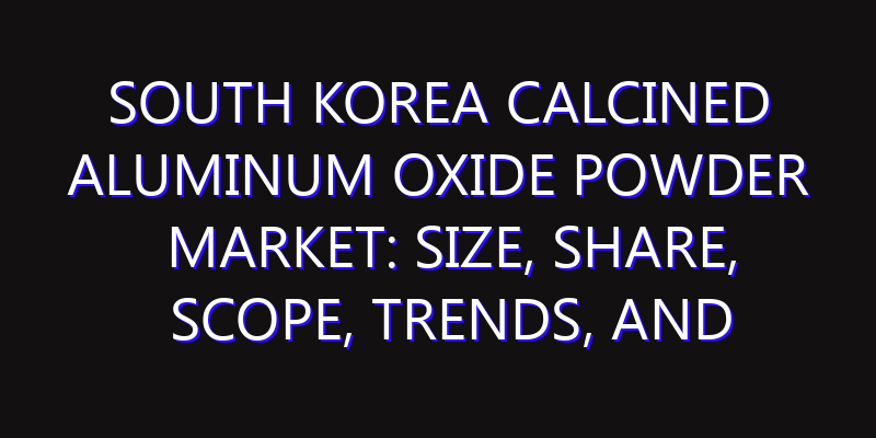 South Korea Calcined Aluminum Oxide Powder Market: Size, Share, Scope, Trends, and Forecast-2026-2035