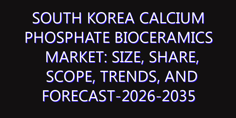 South Korea Calcium Phosphate Bioceramics Market: Size, Share, Scope, Trends, and Forecast-2026-2035
