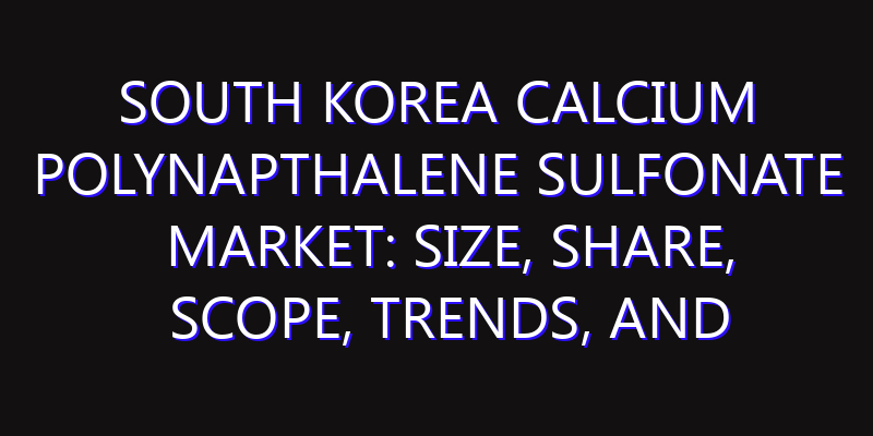South Korea Calcium Polynapthalene Sulfonate Market: Size, Share, Scope, Trends, and Forecast-2026-2035